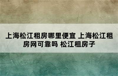 上海松江租房哪里便宜 上海松江租房网可靠吗 松江租房子